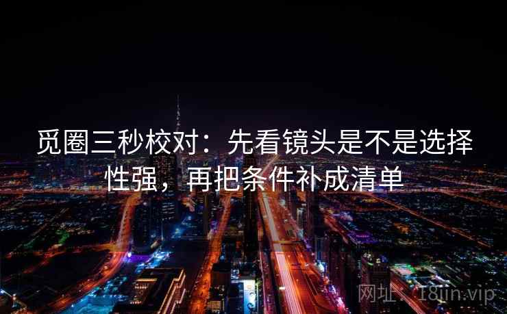 觅圈三秒校对：先看镜头是不是选择性强，再把条件补成清单  第2张