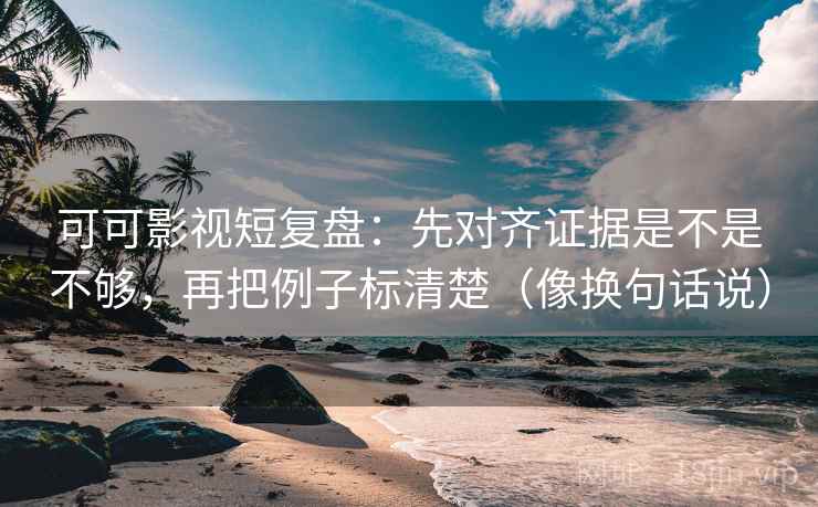 可可影视短复盘：先对齐证据是不是不够，再把例子标清楚（像换句话说）
