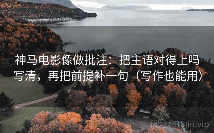 神马电影像做批注：把主语对得上吗写清，再把前提补一句（写作也能用）