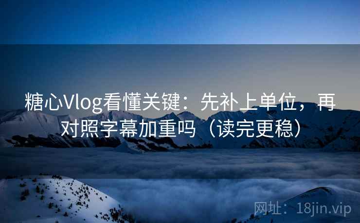 糖心Vlog看懂关键:先补上单位,再对照字幕加重吗(读完更稳) 第2张 糖心Vlog看懂关键:先补上单位,再对照字幕加重吗(读完更稳) 第2张
