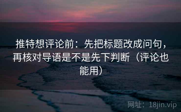 推特想评论前：先把标题改成问句，再核对导语是不是先下判断（评论也能用）  第2张