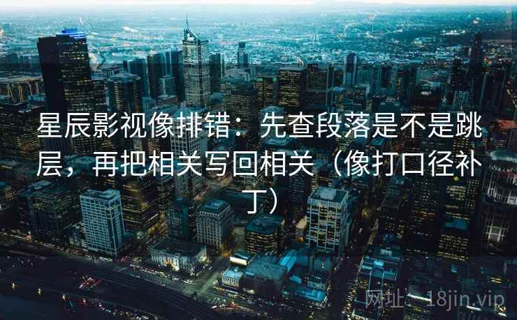 星辰影视像排错:先查段落是不是跳层,再把相关写回相关(像打口径补丁) 第2张 星辰影视像排错:先查段落是不是跳层,再把相关写回相关(像打口径补丁) 第2张