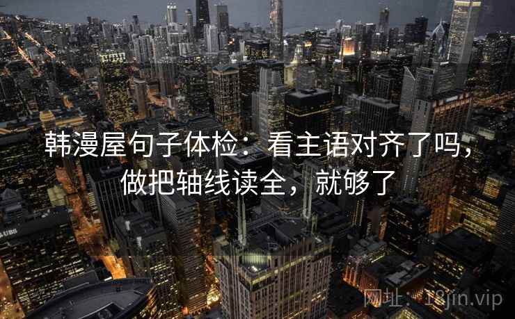 韩漫屋句子体检：看主语对齐了吗，做把轴线读全，就够了  第2张