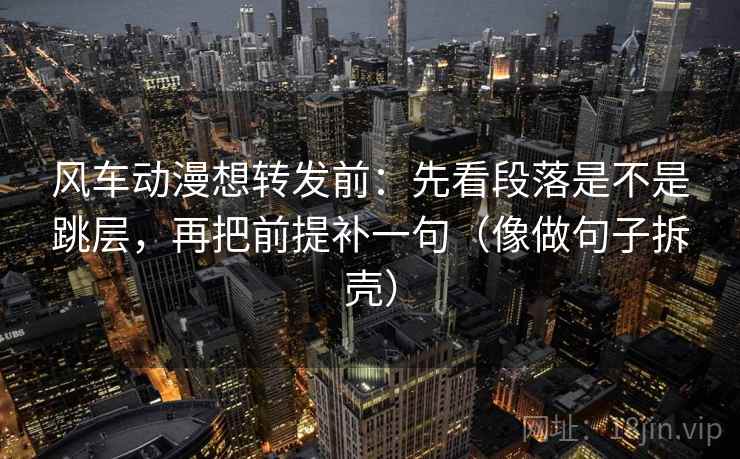 风车动漫想转发前：先看段落是不是跳层，再把前提补一句（像做句子拆壳）  第2张