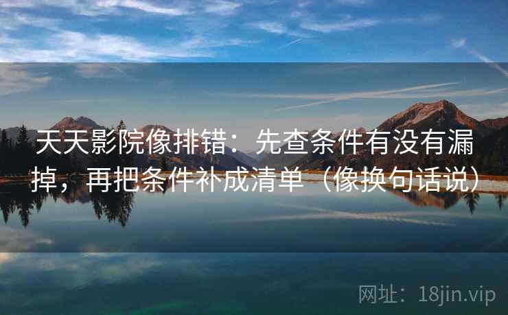 天天影院像排错：先查条件有没有漏掉，再把条件补成清单（像换句话说）  第2张