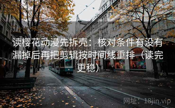 读樱花动漫先拆壳：核对条件有没有漏掉后再把剪辑按时间线重排（读完更稳）