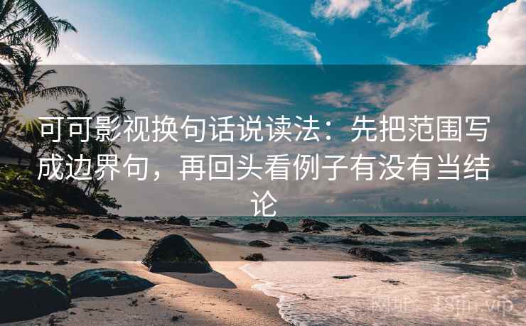 可可影视换句话说读法：先把范围写成边界句，再回头看例子有没有当结论