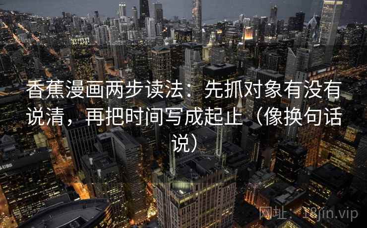 香蕉漫画两步读法：先抓对象有没有说清，再把时间写成起止（像换句话说）