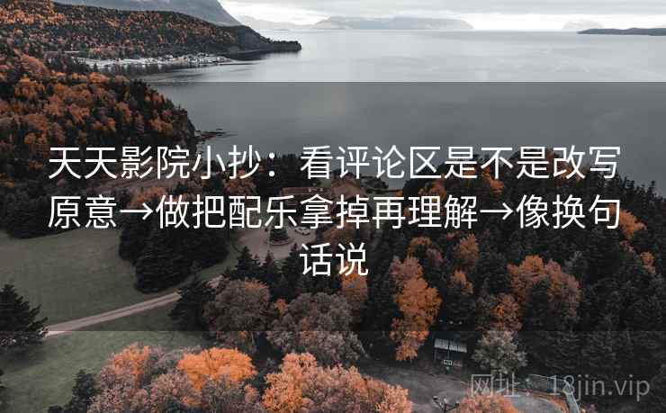 天天影院小抄：看评论区是不是改写原意→做把配乐拿掉再理解→像换句话说