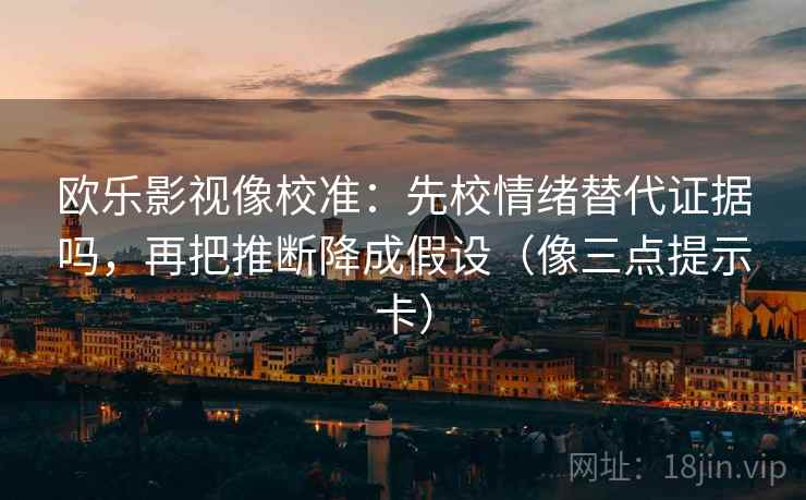 欧乐影视像校准：先校情绪替代证据吗，再把推断降成假设（像三点提示卡）  第2张