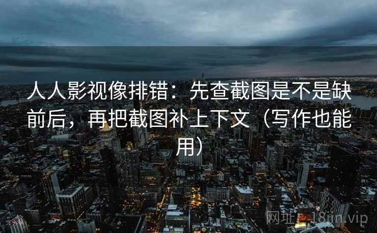 人人影视像排错：先查截图是不是缺前后，再把截图补上下文（写作也能用）  第2张