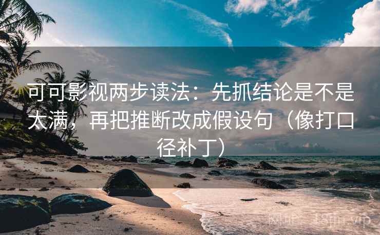 可可影视两步读法：先抓结论是不是太满，再把推断改成假设句（像打口径补丁）