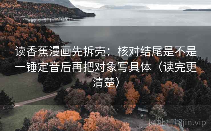 读香蕉漫画先拆壳：核对结尾是不是一锤定音后再把对象写具体（读完更清楚）  第2张