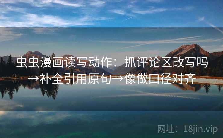虫虫漫画读写动作：抓评论区改写吗→补全引用原句→像做口径对齐  第2张