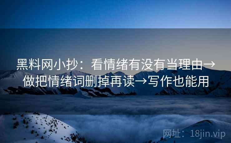 黑料网小抄：看情绪有没有当理由→做把情绪词删掉再读→写作也能用