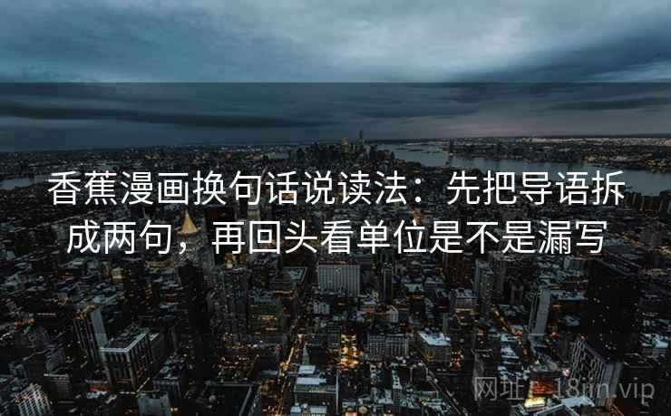 香蕉漫画换句话说读法：先把导语拆成两句，再回头看单位是不是漏写  第2张