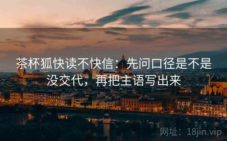 茶杯狐快读不快信：先问口径是不是没交代，再把主语写出来  第2张