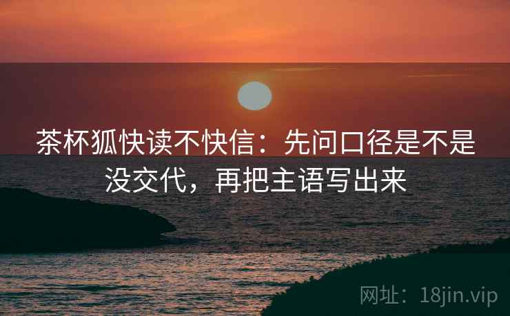 茶杯狐快读不快信：先问口径是不是没交代，再把主语写出来