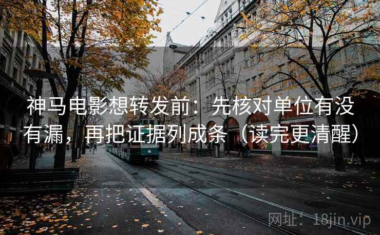 神马电影想转发前：先核对单位有没有漏，再把证据列成条（读完更清醒）  第2张