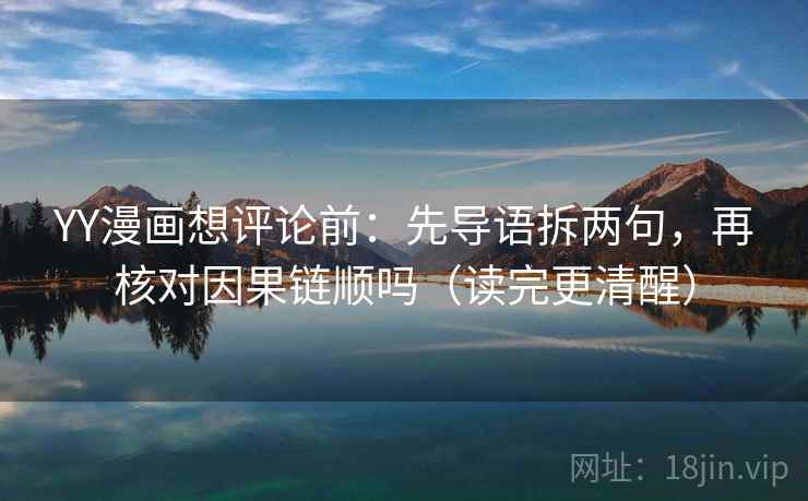 YY漫画想评论前：先导语拆两句，再核对因果链顺吗（读完更清醒）