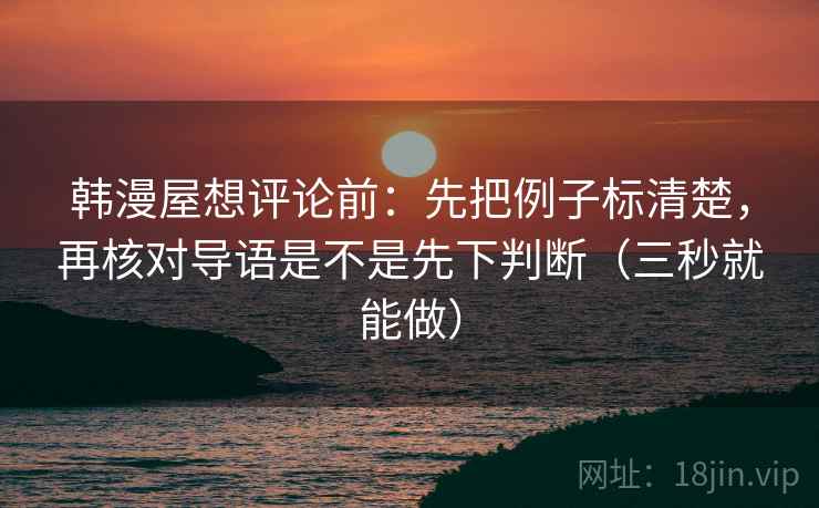 韩漫屋想评论前：先把例子标清楚，再核对导语是不是先下判断（三秒就能做）