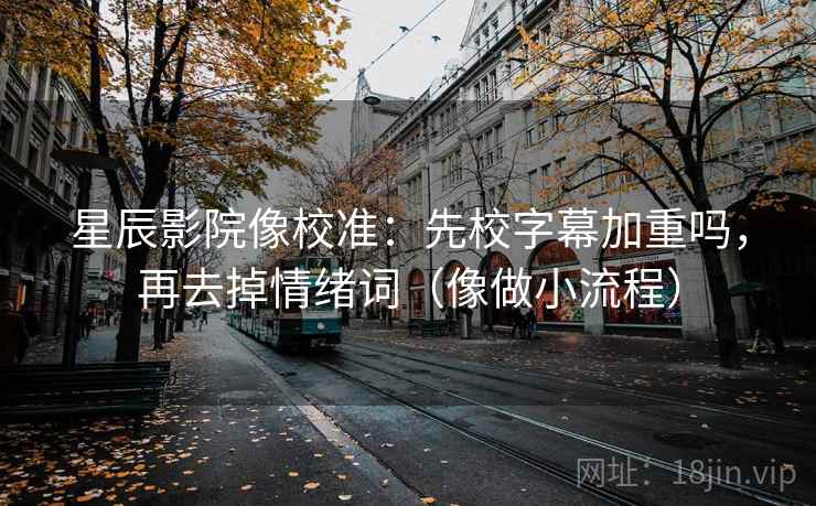 星辰影院像校准：先校字幕加重吗，再去掉情绪词（像做小流程）