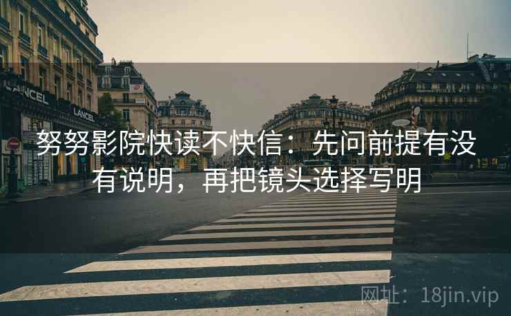 努努影院快读不快信：先问前提有没有说明，再把镜头选择写明  第2张