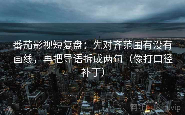 番茄影视短复盘：先对齐范围有没有画线，再把导语拆成两句（像打口径补丁）  第2张
