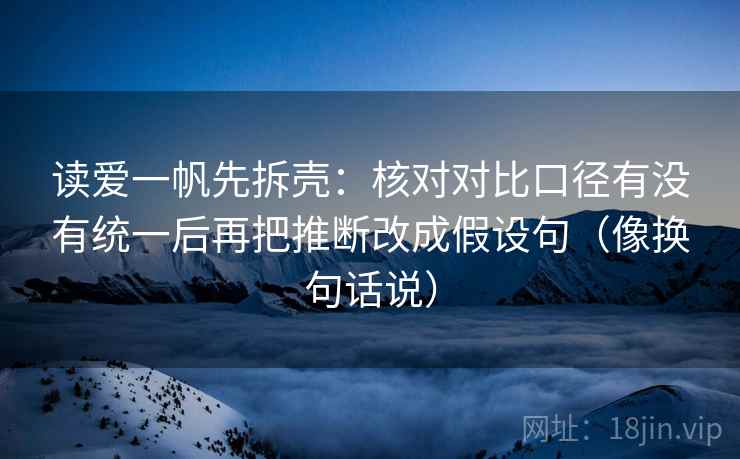 读爱一帆先拆壳：核对对比口径有没有统一后再把推断改成假设句（像换句话说）  第2张