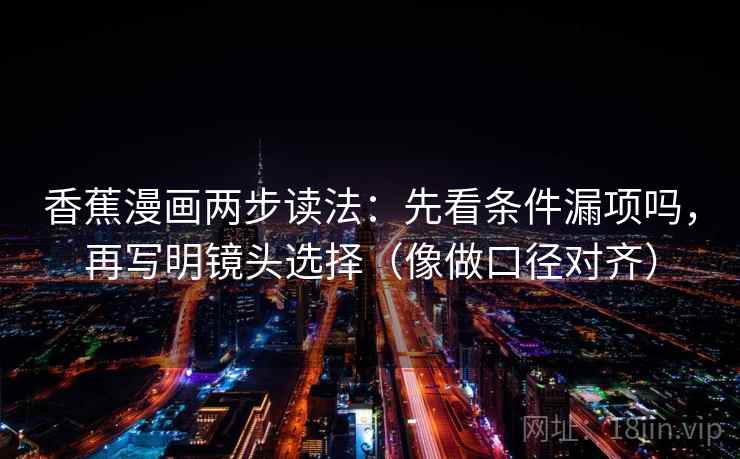 香蕉漫画两步读法：先看条件漏项吗，再写明镜头选择（像做口径对齐）  第2张