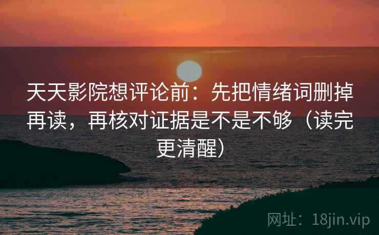 天天影院想评论前：先把情绪词删掉再读，再核对证据是不是不够（读完更清醒）