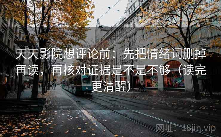 天天影院想评论前：先把情绪词删掉再读，再核对证据是不是不够（读完更清醒）  第2张