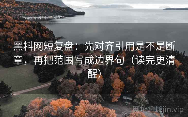 黑料网短复盘：先对齐引用是不是断章，再把范围写成边界句（读完更清醒）