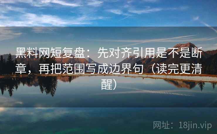 黑料网短复盘：先对齐引用是不是断章，再把范围写成边界句（读完更清醒）  第2张