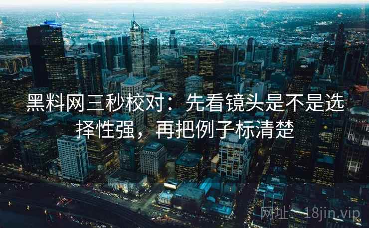 黑料网三秒校对：先看镜头是不是选择性强，再把例子标清楚  第2张