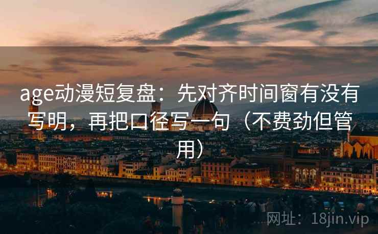 age动漫短复盘：先对齐时间窗有没有写明，再把口径写一句（不费劲但管用）  第2张