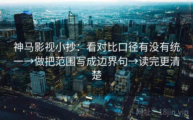 神马影视小抄：看对比口径有没有统一→做把范围写成边界句→读完更清楚