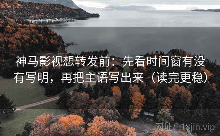 神马影视想转发前：先看时间窗有没有写明，再把主语写出来（读完更稳）  第2张