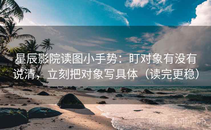 星辰影院读图小手势：盯对象有没有说清，立刻把对象写具体（读完更稳）  第2张