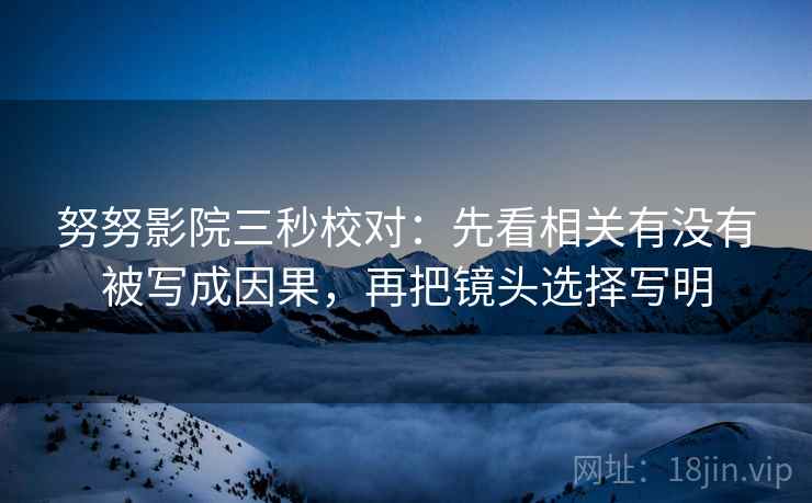 努努影院三秒校对：先看相关有没有被写成因果，再把镜头选择写明