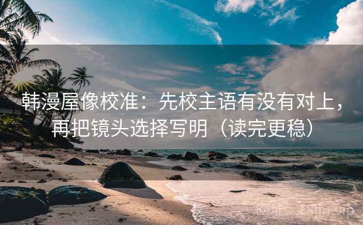 韩漫屋像校准：先校主语有没有对上，再把镜头选择写明（读完更稳）  第2张