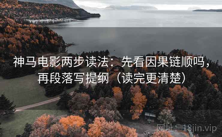 神马电影两步读法：先看因果链顺吗，再段落写提纲（读完更清楚）