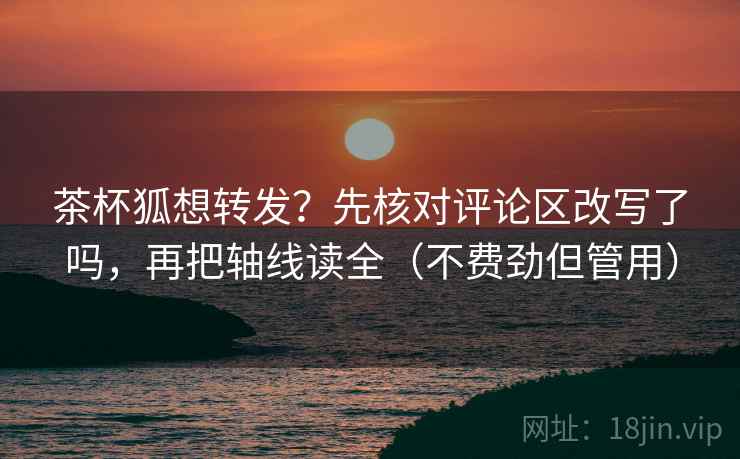 茶杯狐想转发？先核对评论区改写了吗，再把轴线读全（不费劲但管用）