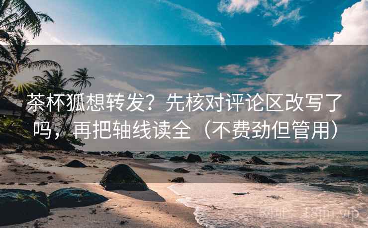 茶杯狐想转发？先核对评论区改写了吗，再把轴线读全（不费劲但管用）  第2张