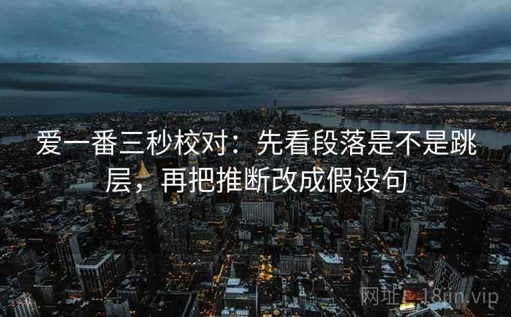 爱一番三秒校对：先看段落是不是跳层，再把推断改成假设句