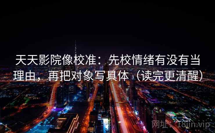 天天影院像校准：先校情绪有没有当理由，再把对象写具体（读完更清醒）
