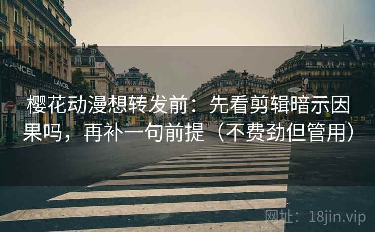 樱花动漫想转发前：先看剪辑暗示因果吗，再补一句前提（不费劲但管用）