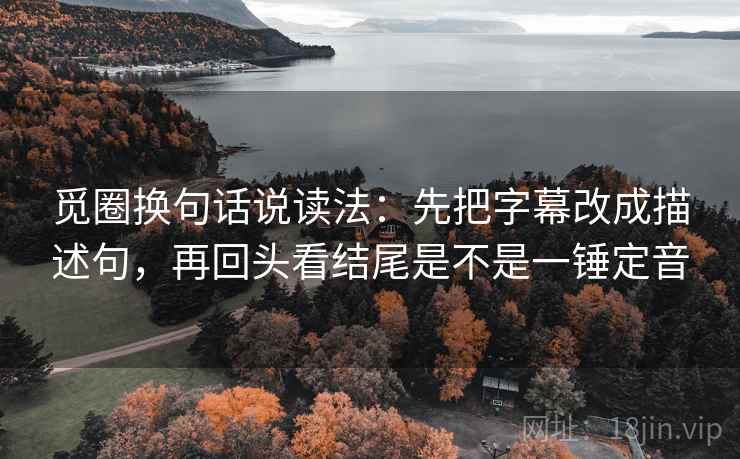 觅圈换句话说读法：先把字幕改成描述句，再回头看结尾是不是一锤定音