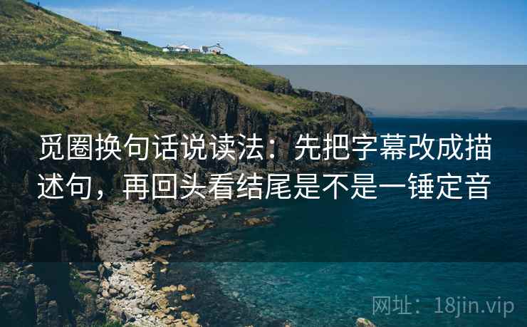 觅圈换句话说读法：先把字幕改成描述句，再回头看结尾是不是一锤定音  第2张