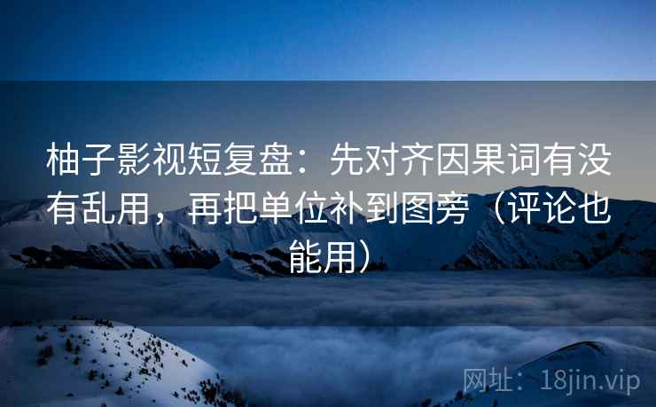 柚子影视短复盘：先对齐因果词有没有乱用，再把单位补到图旁（评论也能用）
